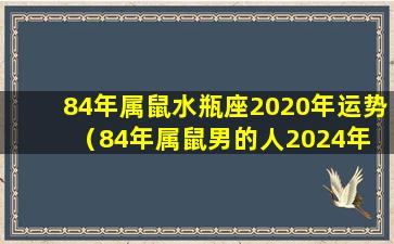 84年属鼠水瓶座2020年运势（84年属鼠男的人2024年 🦆 的运势及运程）